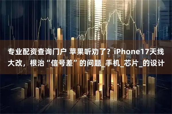 专业配资查询门户 苹果听劝了？iPhone17天线大改，根治“信号差”的问题_手机_芯片_的设计