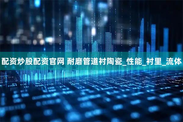 配资炒股配资官网 耐磨管道衬陶瓷_性能_衬里_流体