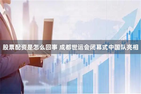 股票配资是怎么回事 成都世运会闭幕式中国队亮相