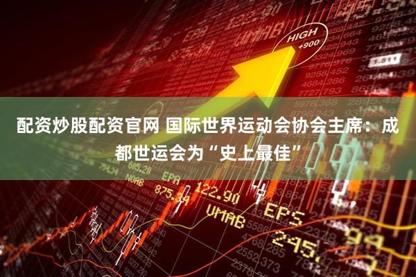 配资炒股配资官网 国际世界运动会协会主席：成都世运会为“史上最佳”