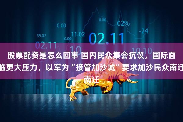 股票配资是怎么回事 国内民众集会抗议，国际面临更大压力，以军为“接管加沙城”要求加沙民众南迁