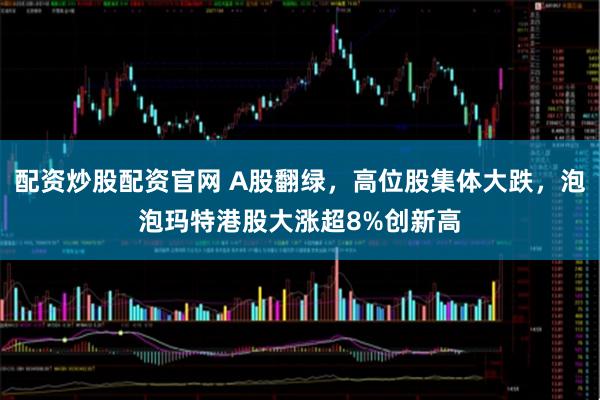 配资炒股配资官网 A股翻绿，高位股集体大跌，泡泡玛特港股大涨超8%创新高