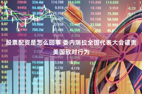 股票配资是怎么回事 委内瑞拉全国代表大会谴责美国敌对行为