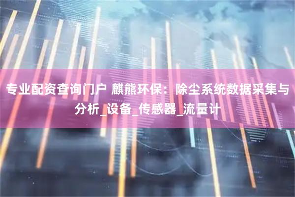 专业配资查询门户 麒熊环保：除尘系统数据采集与分析_设备_传感器_流量计