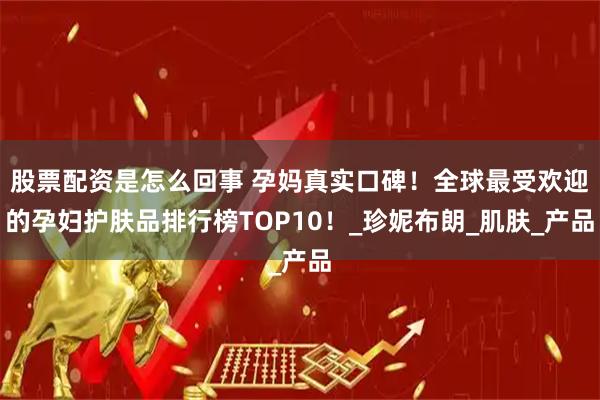 股票配资是怎么回事 孕妈真实口碑！全球最受欢迎的孕妇护肤品排行榜TOP10！_珍妮布朗_肌肤_产品