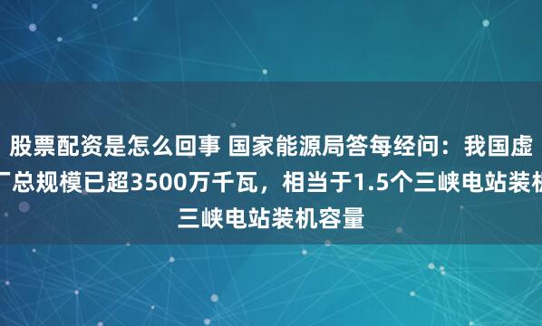 股票配资是怎么回事 国家能源局答每经问：我国虚拟电厂总规模已超3500万千瓦，相当于1.5个三峡电站装机容量