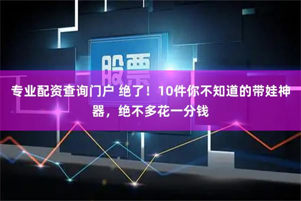 专业配资查询门户 绝了！10件你不知道的带娃神器，绝不多花一分钱