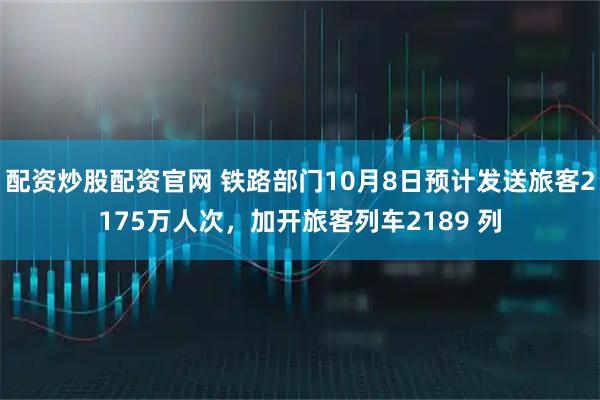 配资炒股配资官网 铁路部门10月8日预计发送旅客2175万人次,加开旅客列车2189 列