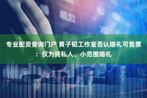 专业配资查询门户 黄子韬工作室否认婚礼可售票:仅为纯私人、小范围婚礼