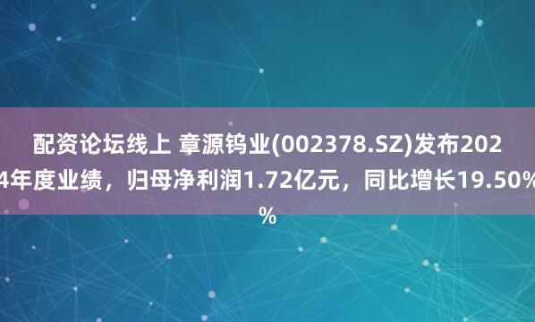 配资论坛线上 章源钨业(002378.SZ)发布2024年度业绩，归母净利润1.72亿元，同比增长19.50%