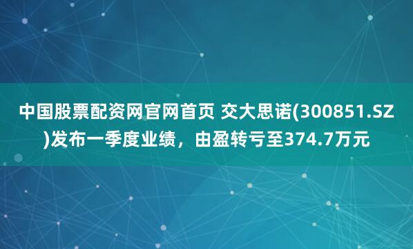 中国股票配资网官网首页 交大思诺(300851.SZ)发布一季度业绩，由盈转亏至374.7万元