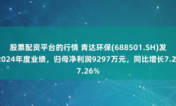 股票配资平台的行情 青达环保(688501.SH)发布2024年度业绩，归母净利润9297万元，同比增长7.26%