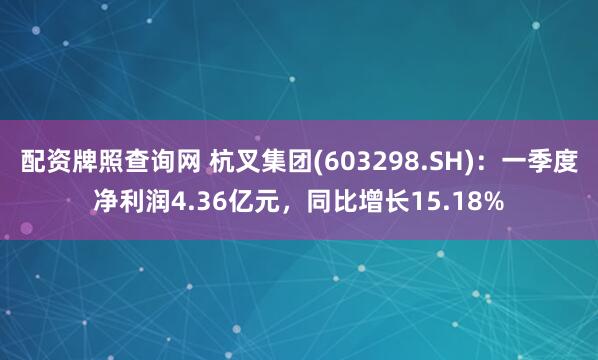 配资牌照查询网 杭叉集团(603298.SH)：一季度净利润4.36亿元，同比增长15.18%