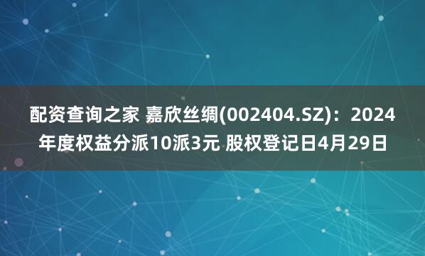 配资查询之家 嘉欣丝绸(002404.SZ)：2024年度权益分派10派3元 股权登记日4月29日