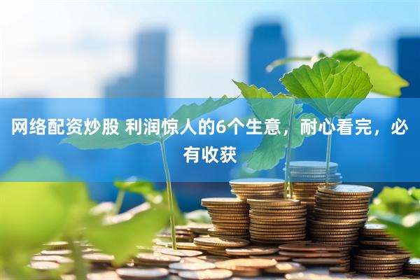 网络配资炒股 利润惊人的6个生意，耐心看完，必有收获