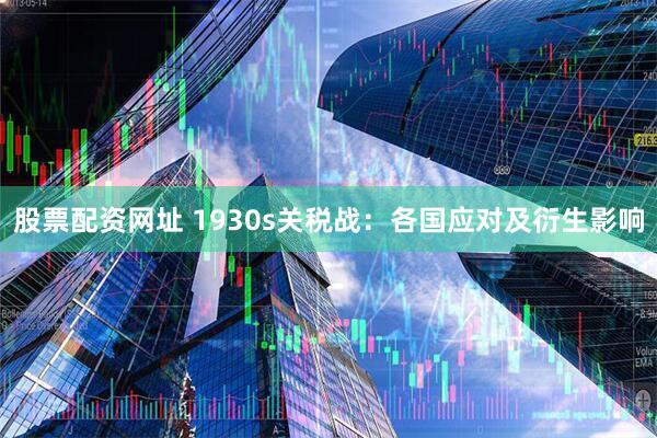 股票配资网址 1930s关税战：各国应对及衍生影响