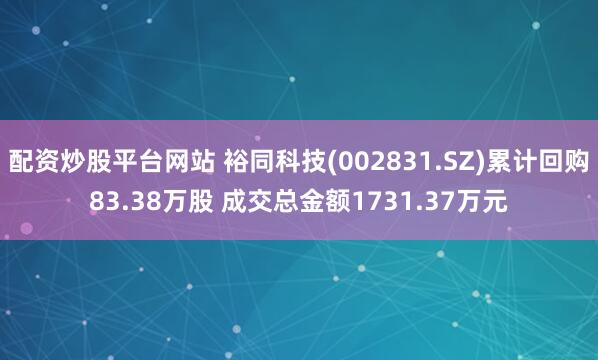 配资炒股平台网站 裕同科技(002831.SZ)累计回购83.38万股 成交总金额1731.37万元