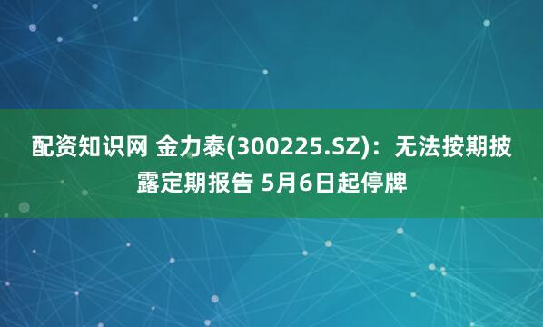 配资知识网 金力泰(300225.SZ)：无法按期披露定期报告 5月6日起停牌