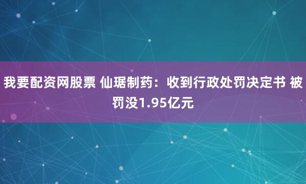 我要配资网股票 仙琚制药：收到行政处罚决定书 被罚没1.95亿元