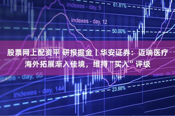 股票网上配资平 研报掘金丨华安证券：迈瑞医疗海外拓展渐入佳境，维持“买入”评级
