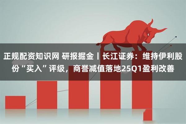 正规配资知识网 研报掘金丨长江证券：维持伊利股份“买入”评级，商誉减值落地25Q1盈利改善