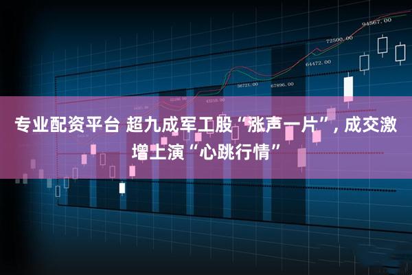 专业配资平台 超九成军工股“涨声一片”, 成交激增上演“心跳行情”