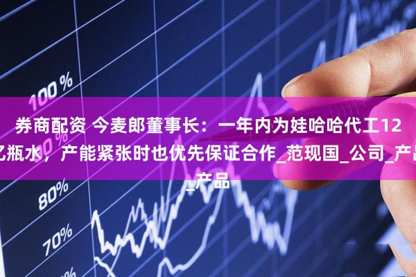 券商配资 今麦郎董事长：一年内为娃哈哈代工12亿瓶水，产能紧张时也优先保证合作_范现国_公司_产品