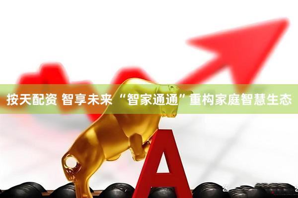 按天配资 智享未来 “智家通通”重构家庭智慧生态