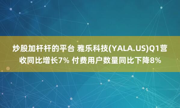 炒股加杆杆的平台 雅乐科技(YALA.US)Q1营收同比增长7% 付费用户数量同比下降8%