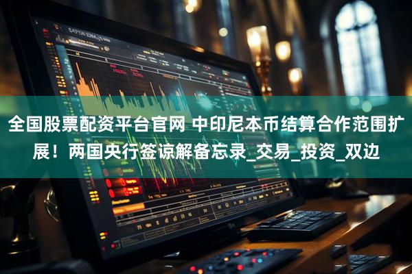 全国股票配资平台官网 中印尼本币结算合作范围扩展！两国央行签谅解备忘录_交易_投资_双边