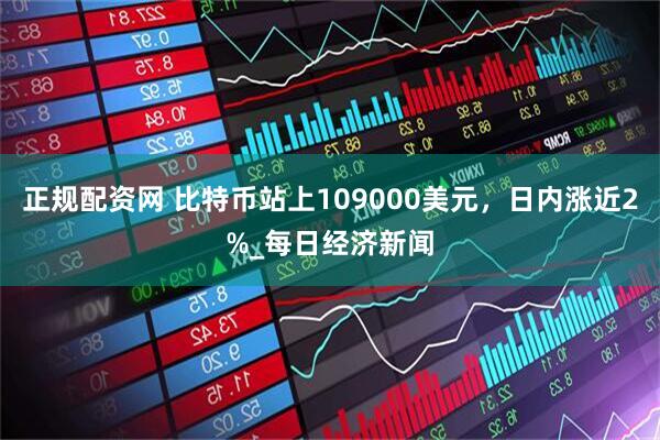 正规配资网 比特币站上109000美元，日内涨近2%_每日经济新闻