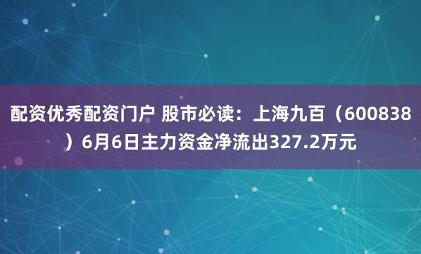 配资优秀配资门户 股市必读：上海九百（600838）6月6日主力资金净流出327.2万元