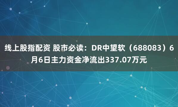 线上股指配资 股市必读：DR中望软（688083）6月6日主力资金净流出337.07万元
