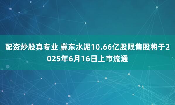 配资炒股真专业 冀东水泥10.66亿股限售股将于2025年6月16日上市流通