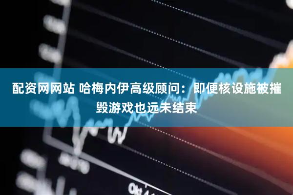 配资网网站 哈梅内伊高级顾问：即便核设施被摧毁游戏也远未结束