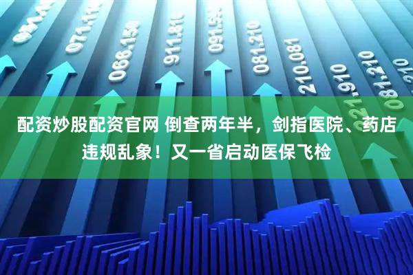 配资炒股配资官网 倒查两年半，剑指医院、药店违规乱象！又一省启动医保飞检