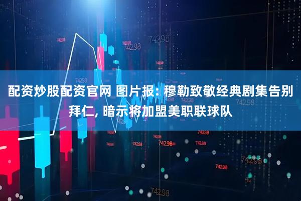 配资炒股配资官网 图片报: 穆勒致敬经典剧集告别拜仁, 暗示将加盟美职联球队