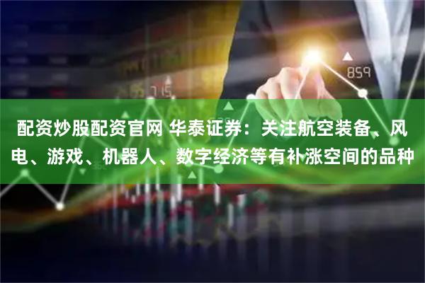 配资炒股配资官网 华泰证券：关注航空装备、风电、游戏、机器人、数字经济等有补涨空间的品种