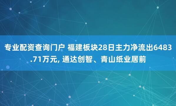 专业配资查询门户 福建板块28日主力净流出6483.71万元, 通达创智、青山纸业居前