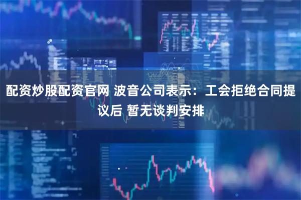 配资炒股配资官网 波音公司表示：工会拒绝合同提议后 暂无谈判安排