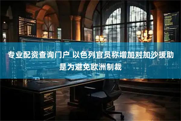 专业配资查询门户 以色列官员称增加对加沙援助是为避免欧洲制裁