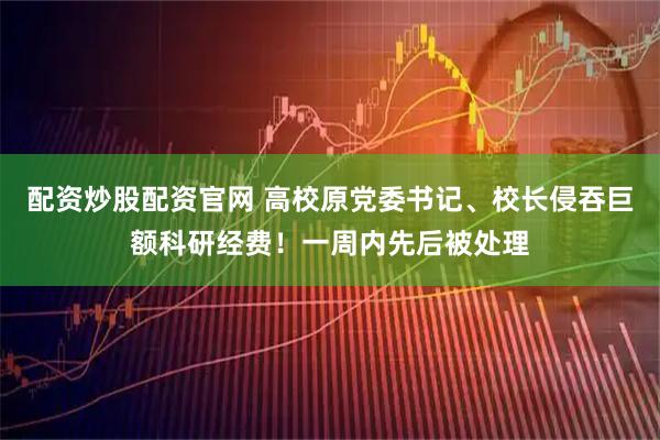 配资炒股配资官网 高校原党委书记、校长侵吞巨额科研经费！一周内先后被处理