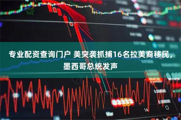 专业配资查询门户 美突袭抓捕16名拉美裔移民，墨西哥总统发声