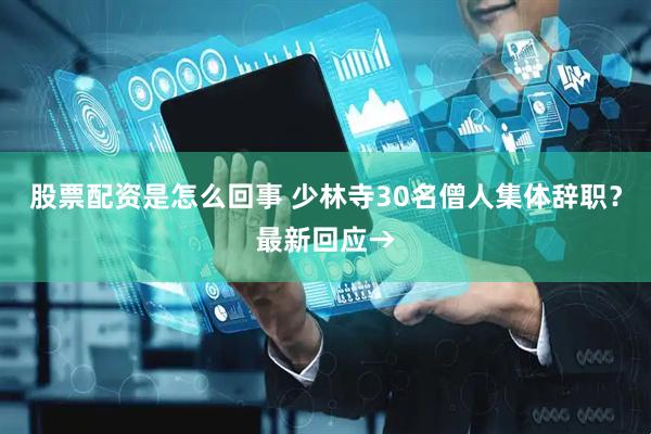 股票配资是怎么回事 少林寺30名僧人集体辞职？最新回应→