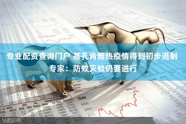 专业配资查询门户 基孔肯雅热疫情得到初步遏制 专家：防蚊灭蚊仍要进行