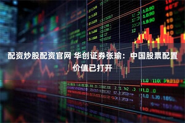 配资炒股配资官网 华创证券张瑜：中国股票配置价值已打开