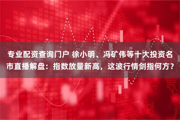 专业配资查询门户 徐小明、冯矿伟等十大投资名市直播解盘：指数放量新高，这波行情剑指何方？
