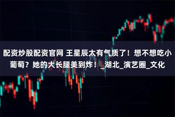 配资炒股配资官网 王星辰太有气质了！想不想吃小葡萄？她的大长腿美到炸！_湖北_演艺圈_文化
