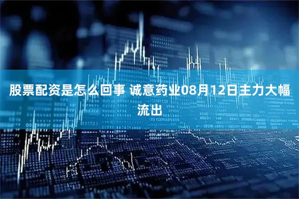 股票配资是怎么回事 诚意药业08月12日主力大幅流出