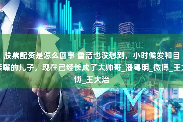 股票配资是怎么回事 董洁也没想到，小时候爱和自己亲嘴的儿子，现在已经长成了大帅哥_潘粤明_微博_王大治